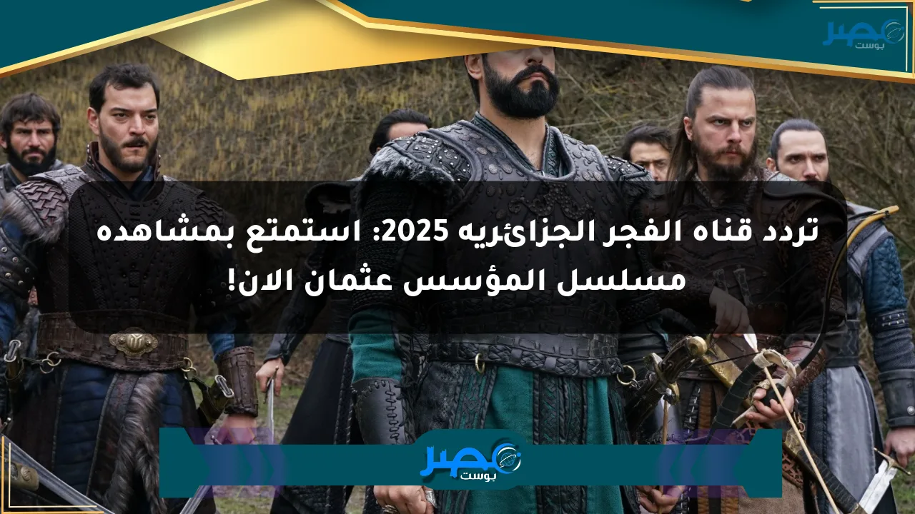 تردد قناة الفجر الجزائرية 2025: استمتع بمشاهدة مسلسل المؤسس عثمان الآن! الان