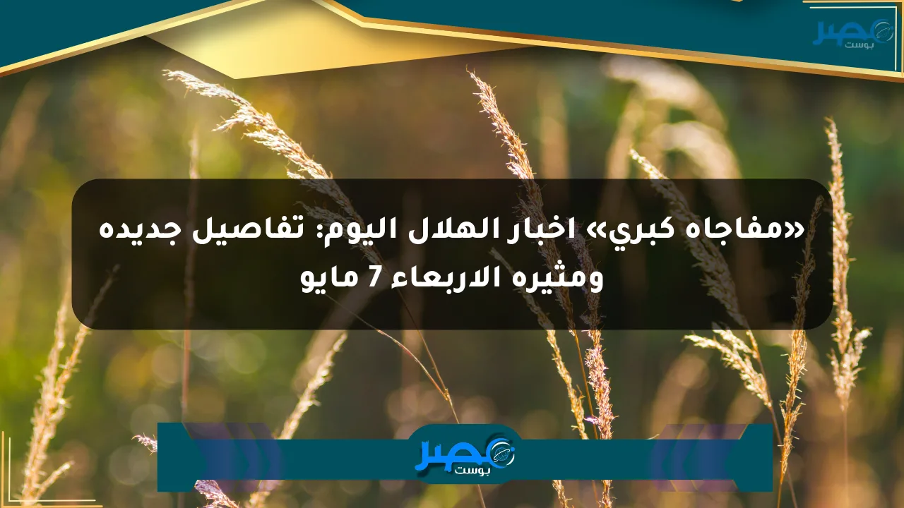 «مفاجأة كبرى» أخبار الهلال اليوم: تفاصيل جديدة ومثيرة الأربعاء 7 مايو الان
