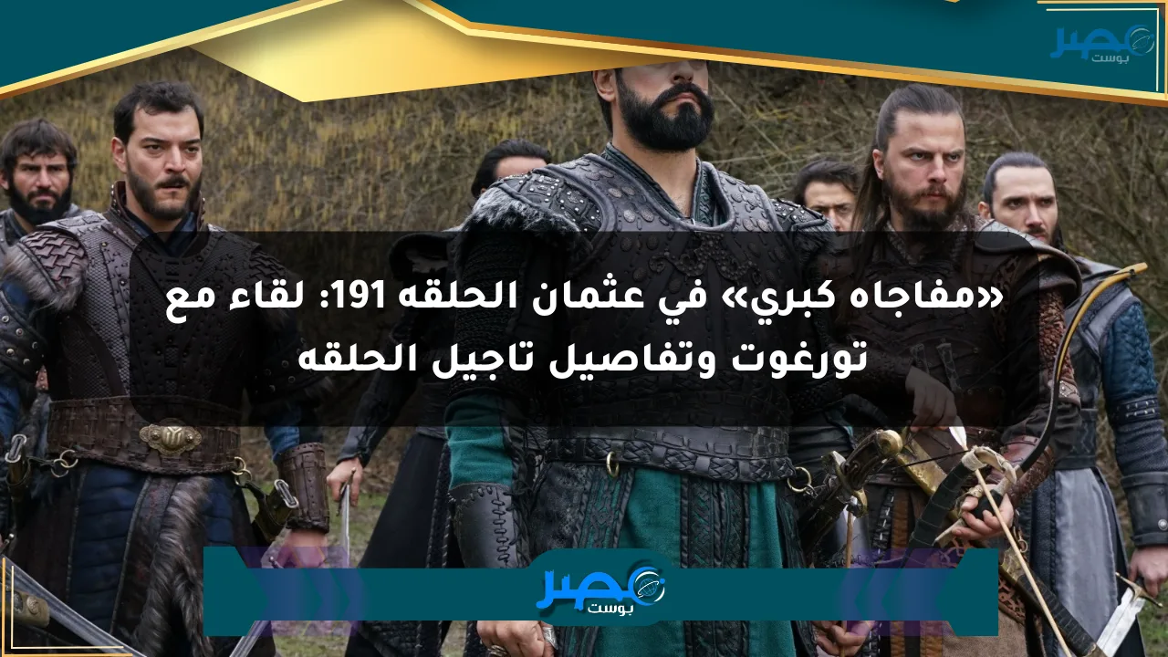 «مفاجأة كبرى» في عثمان الحلقة 191: لقاء مع تورغوت وتفاصيل تأجيل الحلقة الان