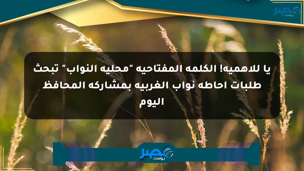 يا للأهمية! الكلمة المفتاحية “محلية النواب” تبحث طلبات إحاطة نواب الغربية بمشاركة المحافظ اليوم الان