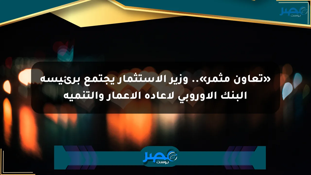 «تعاون مثمر».. وزير الاستثمار يجتمع برئيسة البنك الأوروبي لإعادة الإعمار والتنمية الان