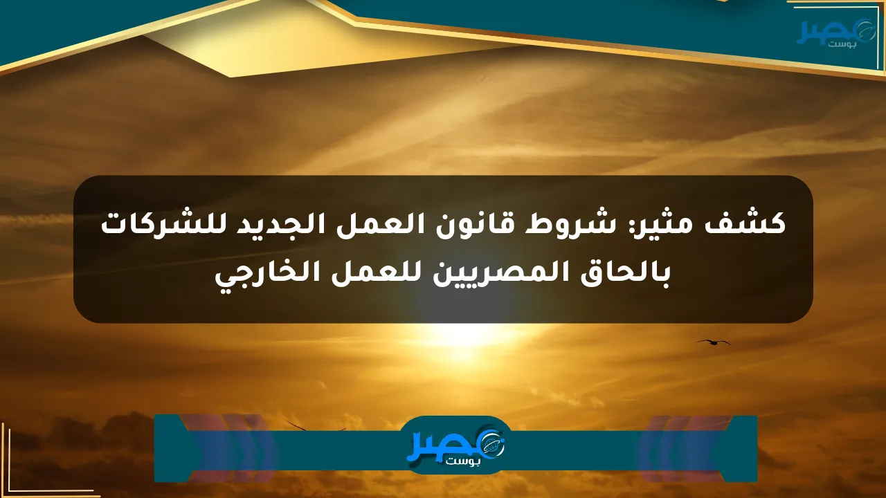 كشف مثير: شروط قانون العمل الجديد للشركات بإلحاق المصريين للعمل الخارجي الان