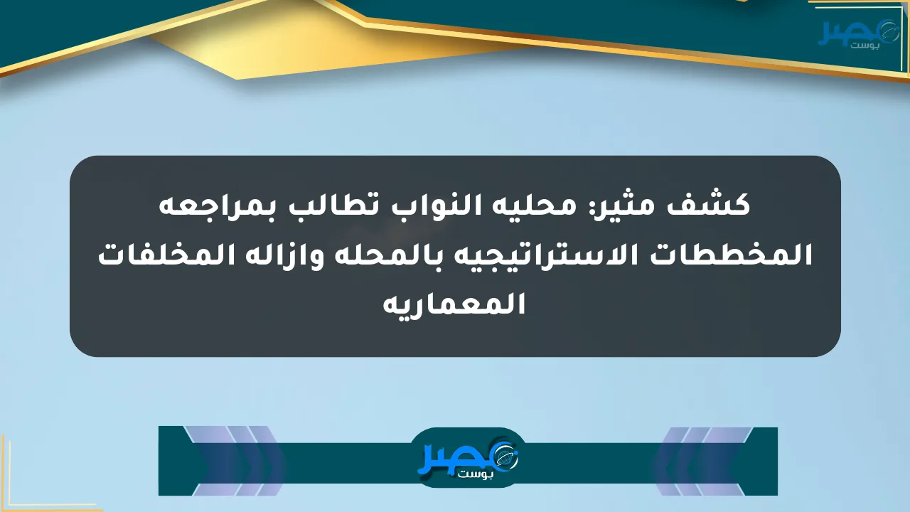 كشف مثير: محلية النواب تطالب بمراجعة المخططات الاستراتيجية بالمحلة وإزالة المخلفات المعمارية الان