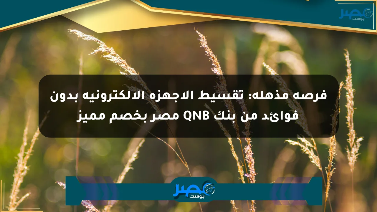 فرصة مذهلة: تقسيط الأجهزة الإلكترونية بدون فوائد من بنك QNB مصر بخصم مميز الان