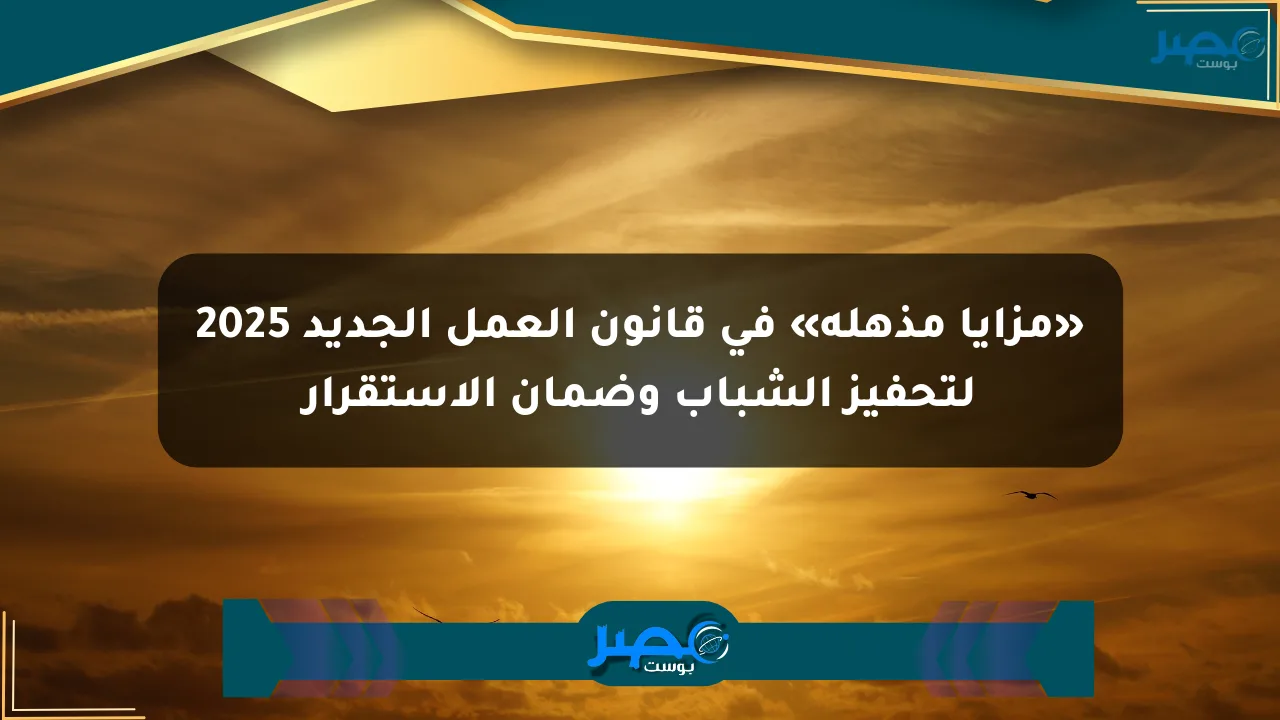 «مزايا مذهلة» في قانون العمل الجديد 2025 لتحفيز الشباب وضمان الاستقرار الان