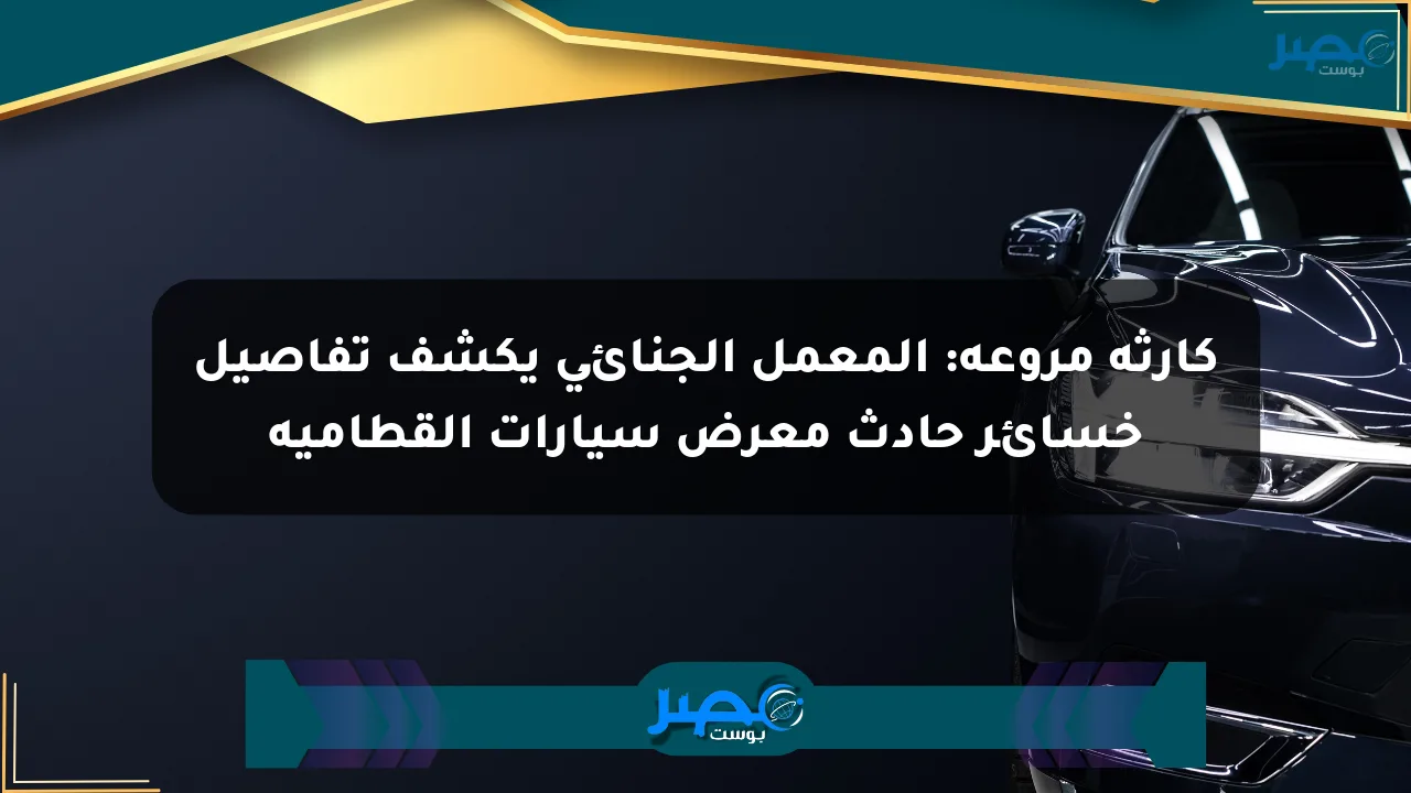 كارثة مروعة: المعمل الجنائي يكشف تفاصيل خسائر حادث معرض سيارات القطامية الان