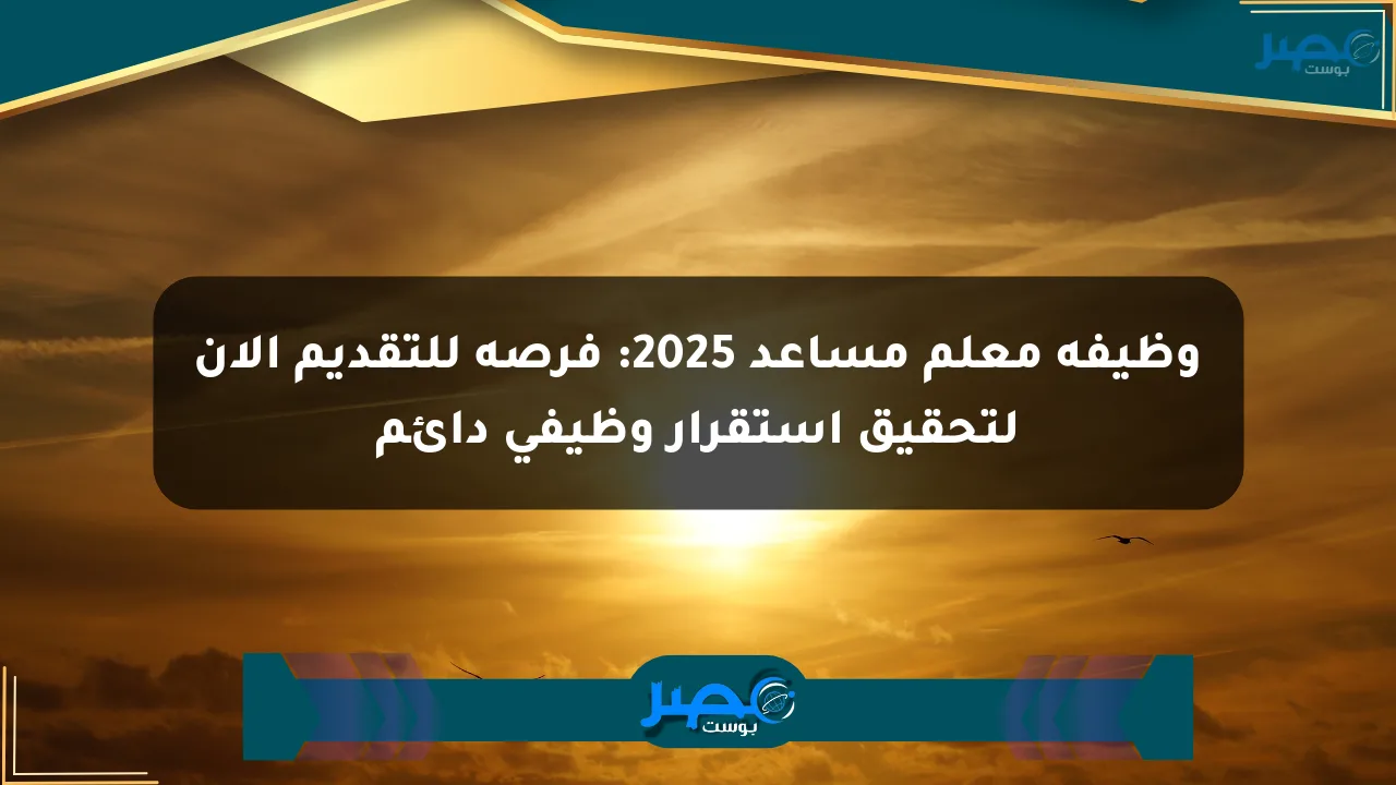 وظيفة معلم مساعد 2025: فرصة للتقديم الآن لتحقيق استقرار وظيفي دائم الان