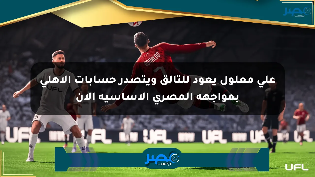 علي معلول يعود للتألق ويتصدر حسابات الأهلي بمواجهة المصري الأساسية الآن الان