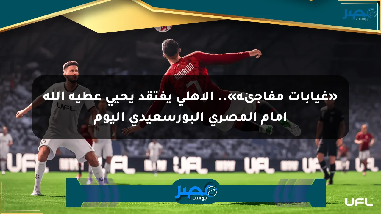 «غيابات مفاجئة».. الأهلي يفتقد يحيى عطية الله أمام المصري البورسعيدي اليوم الان