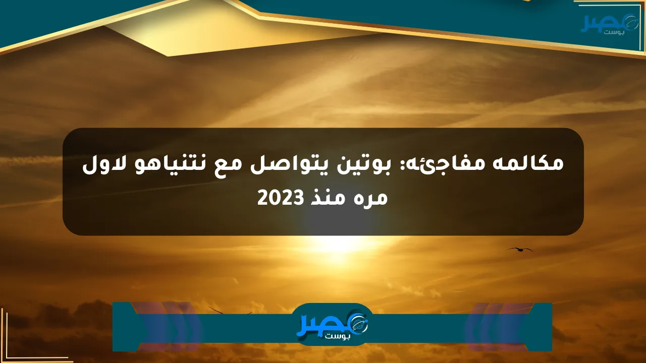مكالمة مفاجئة: بوتين يتواصل مع نتنياهو لأول مرة منذ 2023 الان