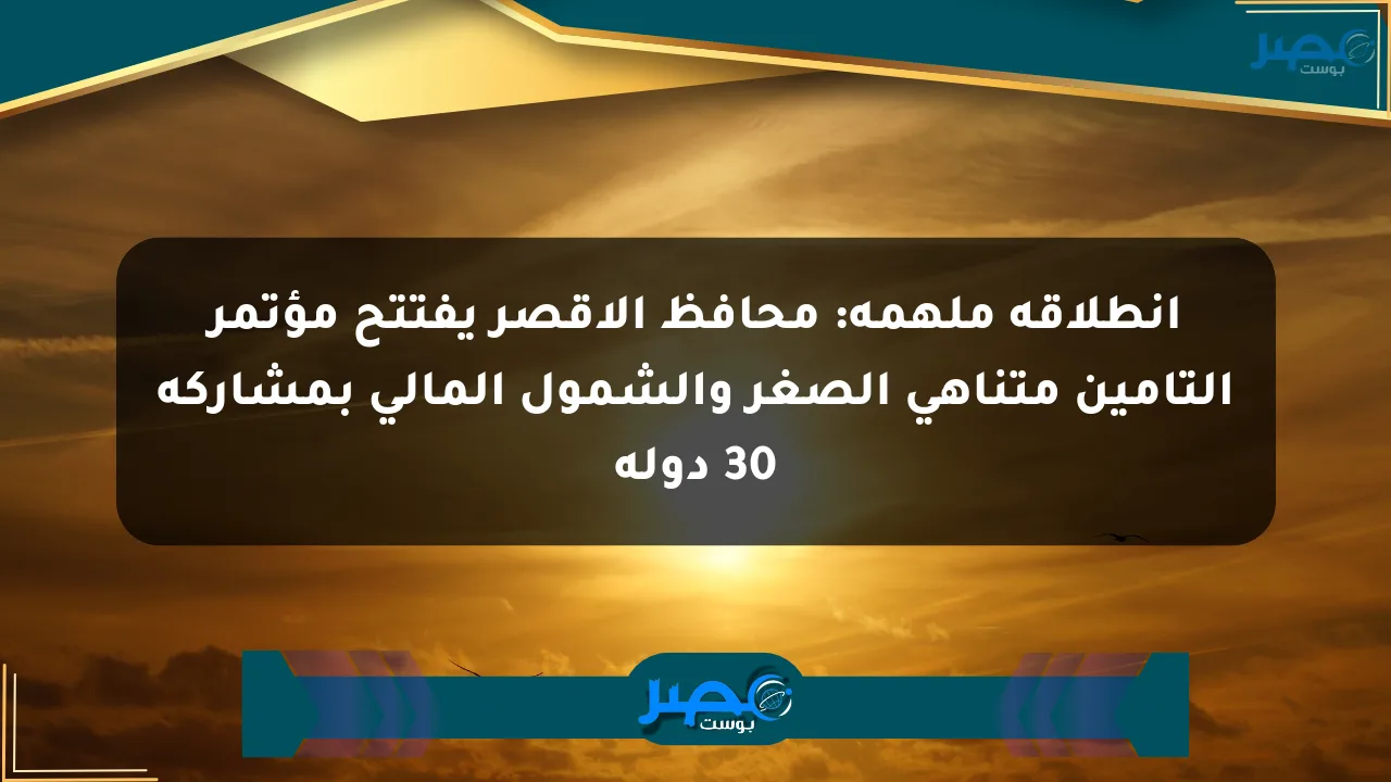 انطلاقة ملهمة: محافظ الأقصر يفتتح مؤتمر التأمين متناهي الصغر والشمول المالي بمشاركة 30 دولة الان