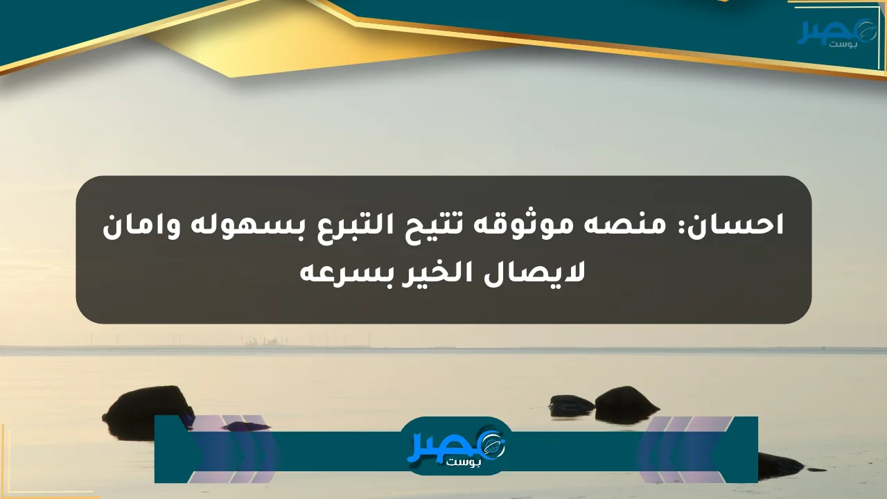إحسان: منصة موثوقة تتيح التبرع بسهولة وأمان لإيصال الخير بسرعة الان