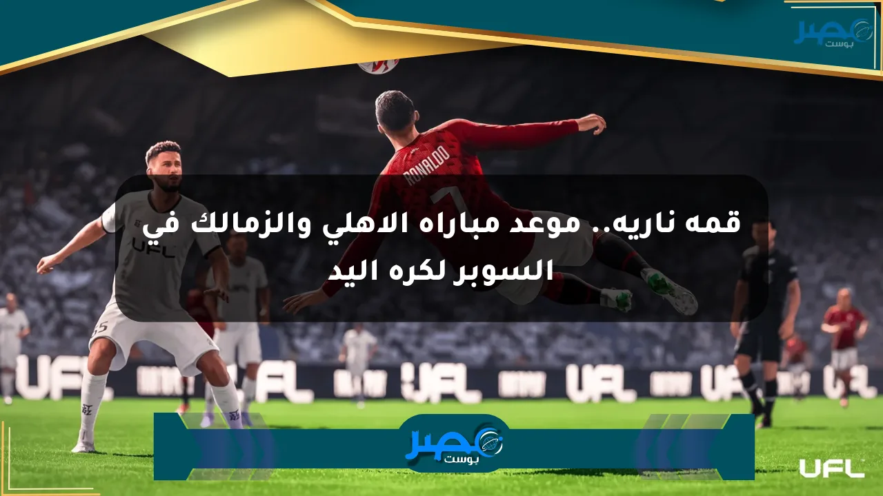 قمة نارية.. موعد مباراة الأهلي والزمالك في السوبر لكرة اليد الان