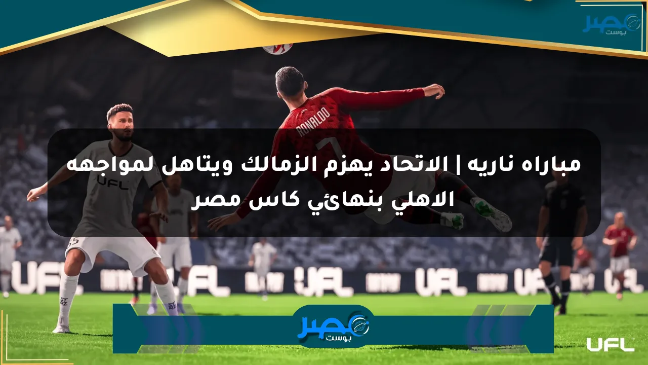 مباراة نارية | الاتحاد يهزم الزمالك ويتأهل لمواجهة الأهلي بنهائي كأس مصر الان