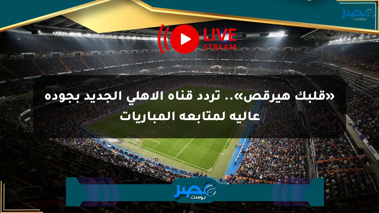 «قلبك هيرقص».. تردد قناة الأهلي الجديد بجودة عالية لمتابعة المباريات الان