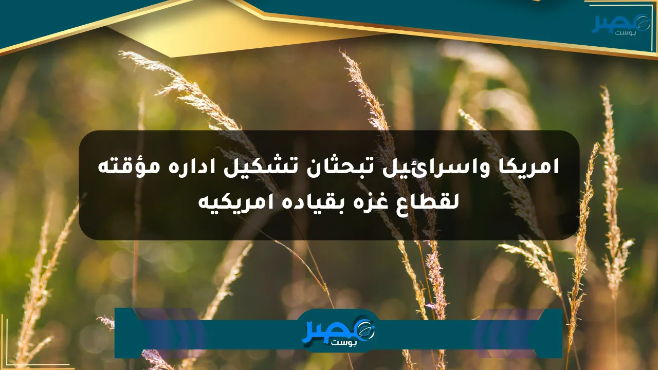 أمريكا وإسرائيل تبحثان تشكيل إدارة مؤقتة لقطاع غزة بقيادة أمريكية الان