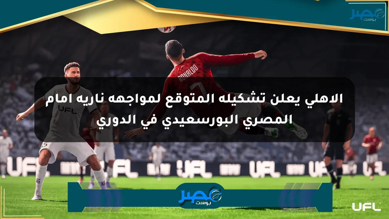 الأهلي يعلن تشكيله المتوقع لمواجهة نارية أمام المصري البورسعيدي في الدوري الان