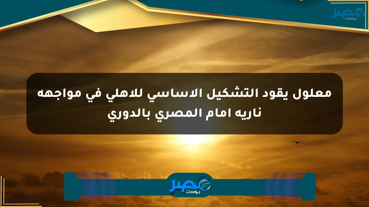 معلول يقود التشكيل الأساسي للأهلي في مواجهة نارية أمام المصري بالدوري الان