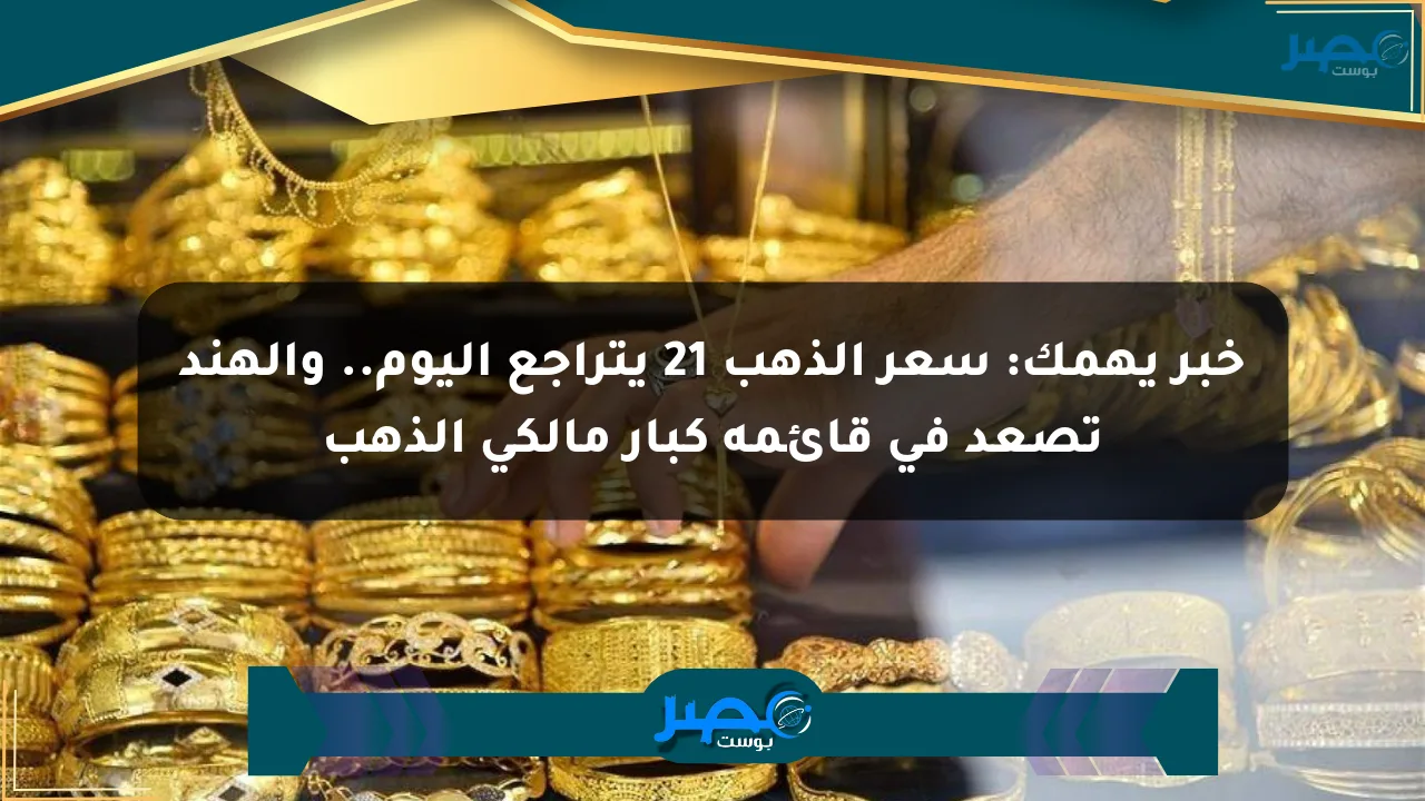 خبر يهمك: سعر الذهب 21 يتراجع اليوم.. والهند تصعد في قائمة كبار مالكي الذهب الان